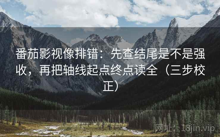 番茄影视像排错：先查结尾是不是强收，再把轴线起点终点读全（三步校正）