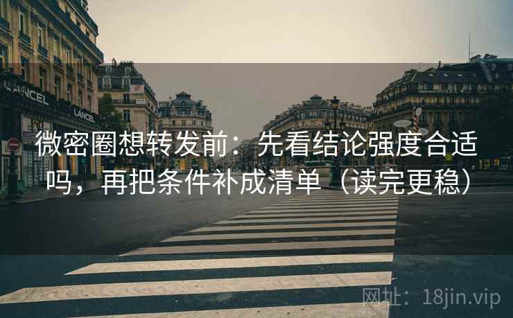 微密圈想转发前：先看结论强度合适吗，再把条件补成清单（读完更稳）