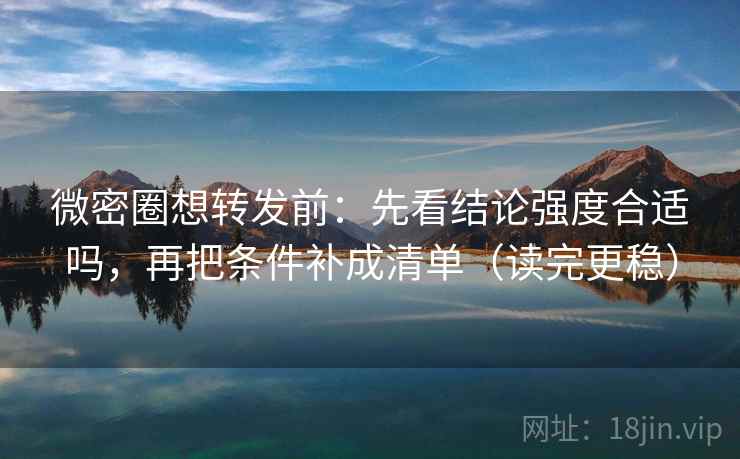 微密圈想转发前：先看结论强度合适吗，再把条件补成清单（读完更稳）