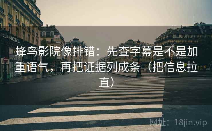 蜂鸟影院像排错：先查字幕是不是加重语气，再把证据列成条（把信息拉直）