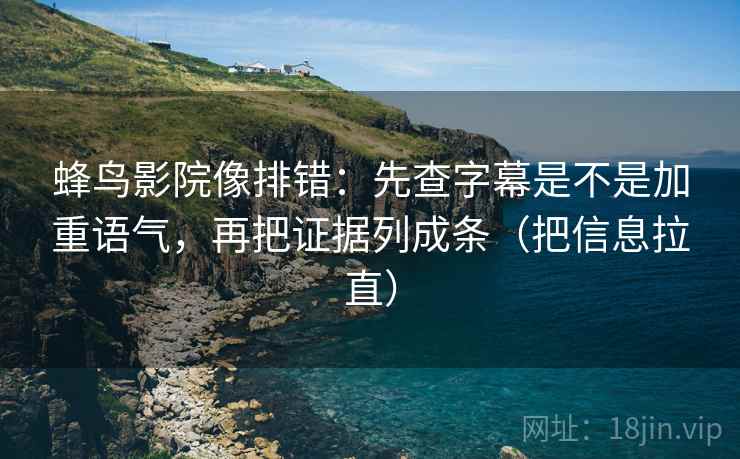 蜂鸟影院像排错：先查字幕是不是加重语气，再把证据列成条（把信息拉直）