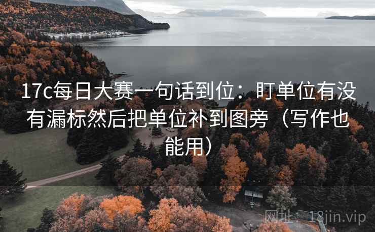 17c每日大赛一句话到位：盯单位有没有漏标然后把单位补到图旁（写作也能用）