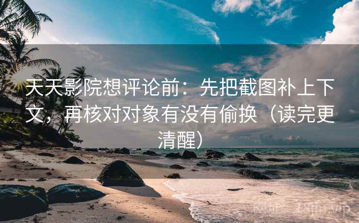 天天影院想评论前：先把截图补上下文，再核对对象有没有偷换（读完更清醒）