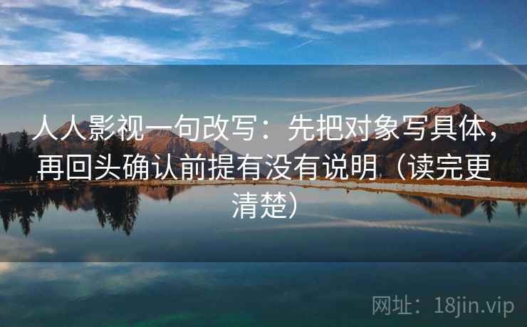 人人影视一句改写:先把对象写具体,再回头确认前提有没有说明(读完更清楚) 人人影视一句改写:先把对象写具体,再回头确认前提有没有说明(读完更清楚)