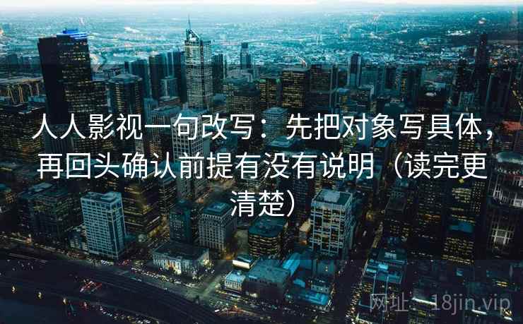 人人影视一句改写:先把对象写具体,再回头确认前提有没有说明(读完更清楚) 人人影视一句改写:先把对象写具体,再回头确认前提有没有说明(读完更清楚)