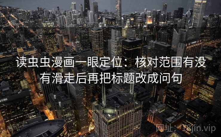 读虫虫漫画一眼定位:核对范围有没有滑走后再把标题改成问句 读虫虫漫画一眼定位:核对范围有没有滑走后再把标题改成问句