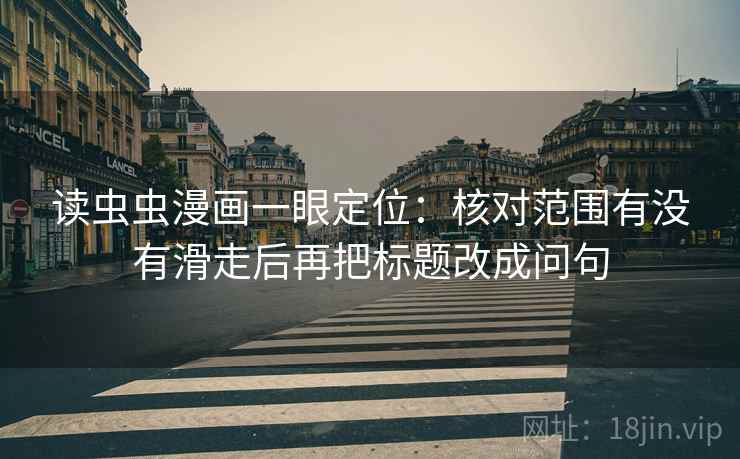 读虫虫漫画一眼定位:核对范围有没有滑走后再把标题改成问句 读虫虫漫画一眼定位:核对范围有没有滑走后再把标题改成问句