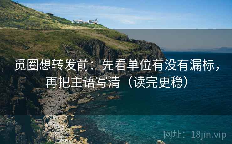 觅圈想转发前:先看单位有没有漏标,再把主语写清(读完更稳) 觅圈想转发前:先看单位有没有漏标,再把主语写清(读完更稳)