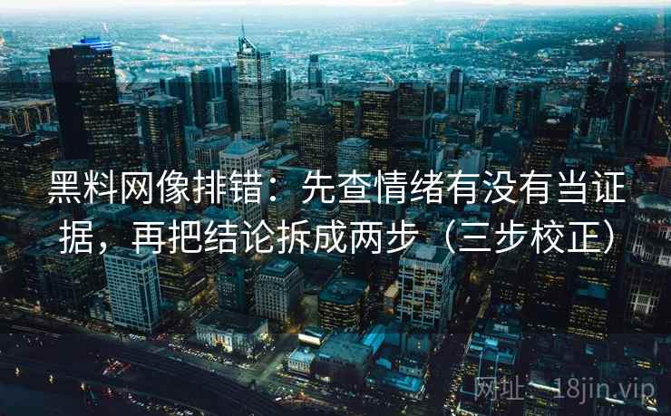 黑料网像排错：先查情绪有没有当证据，再把结论拆成两步（三步校正）