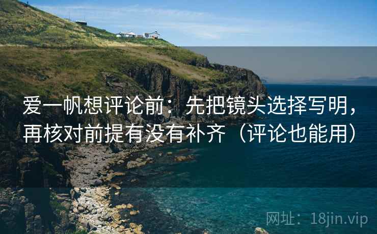 爱一帆想评论前：先把镜头选择写明，再核对前提有没有补齐（评论也能用）