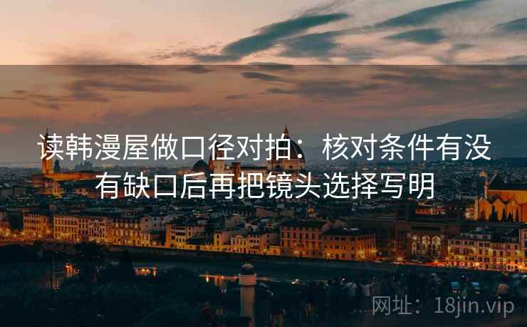 读韩漫屋做口径对拍：核对条件有没有缺口后再把镜头选择写明