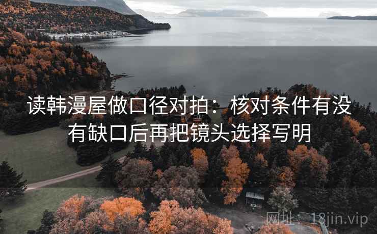 读韩漫屋做口径对拍：核对条件有没有缺口后再把镜头选择写明