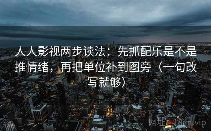 人人影视两步读法：先抓配乐是不是推情绪，再把单位补到图旁（一句改写就够）