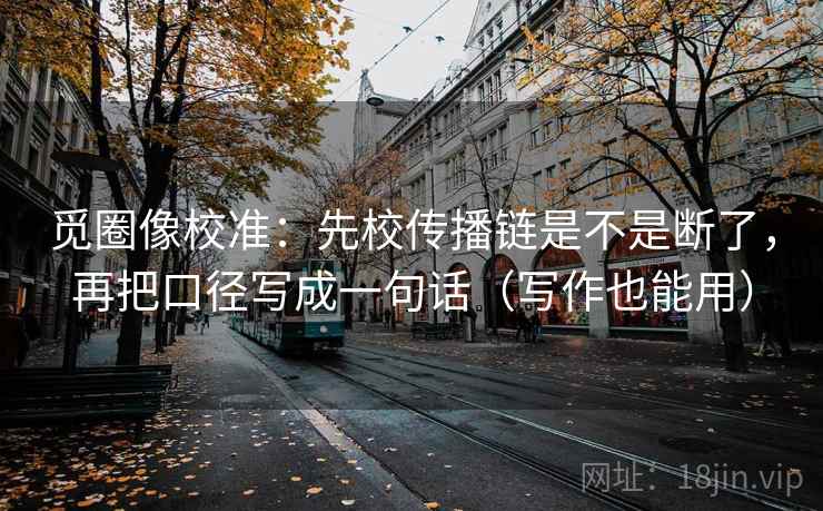 觅圈像校准：先校传播链是不是断了，再把口径写成一句话（写作也能用）
