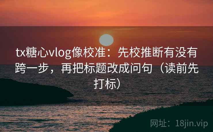 tx糖心vlog像校准:先校推断有没有跨一步,再把标题改成问句(读前先打标) tx糖心vlog像校准:先校推断有没有跨一步,再把标题改成问句(读前先打标)
