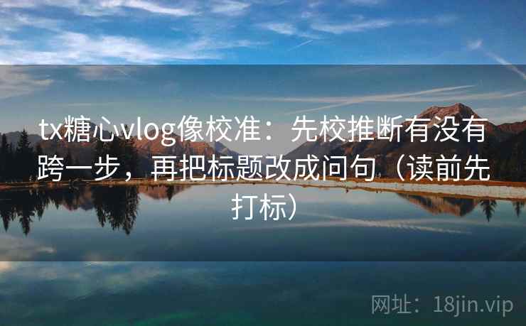 tx糖心vlog像校准:先校推断有没有跨一步,再把标题改成问句(读前先打标) tx糖心vlog像校准:先校推断有没有跨一步,再把标题改成问句(读前先打标)