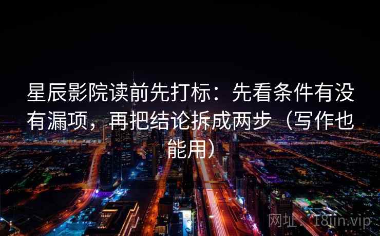 星辰影院读前先打标：先看条件有没有漏项，再把结论拆成两步（写作也能用）