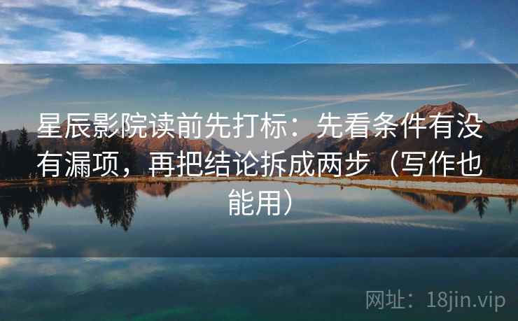 星辰影院读前先打标：先看条件有没有漏项，再把结论拆成两步（写作也能用）