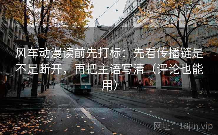 风车动漫读前先打标：先看传播链是不是断开，再把主语写清（评论也能用）
