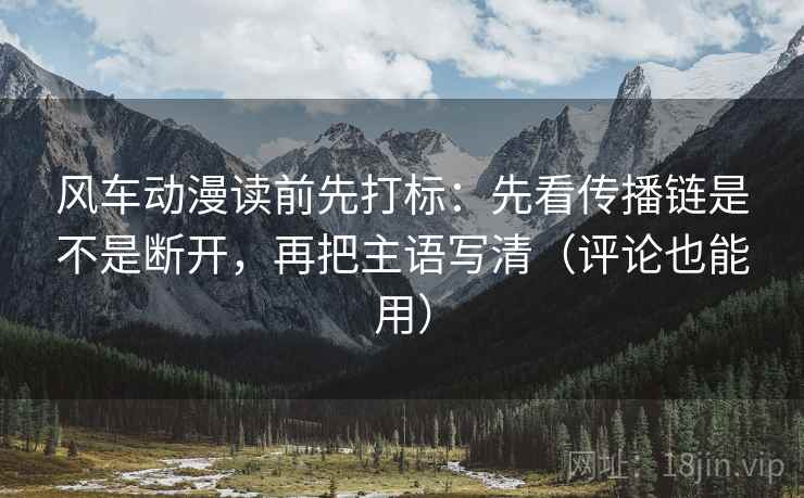 风车动漫读前先打标：先看传播链是不是断开，再把主语写清（评论也能用）
