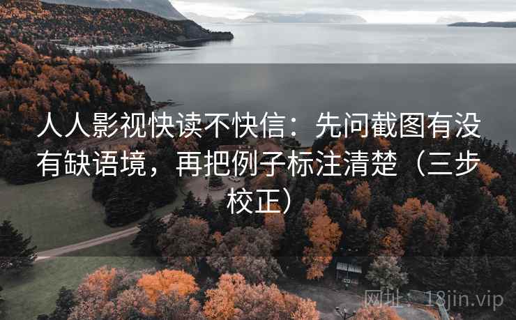 人人影视快读不快信：先问截图有没有缺语境，再把例子标注清楚（三步校正）