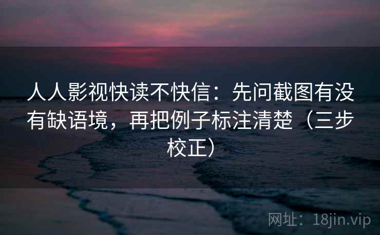 人人影视快读不快信：先问截图有没有缺语境，再把例子标注清楚（三步校正）