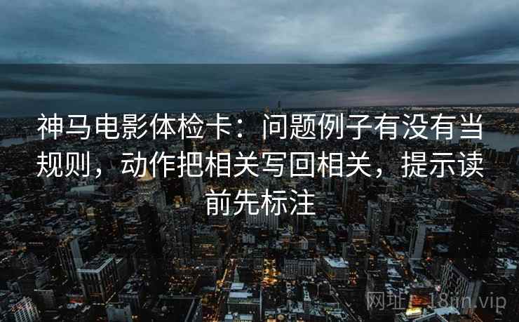 神马电影体检卡：问题例子有没有当规则，动作把相关写回相关，提示读前先标注