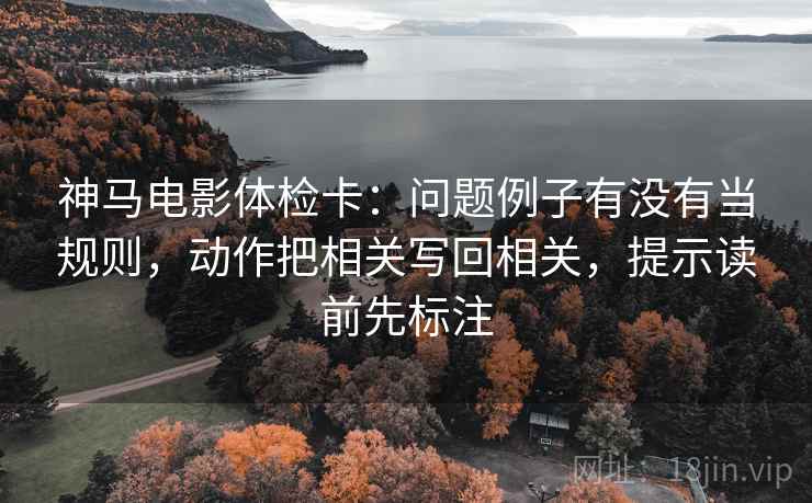 神马电影体检卡：问题例子有没有当规则，动作把相关写回相关，提示读前先标注