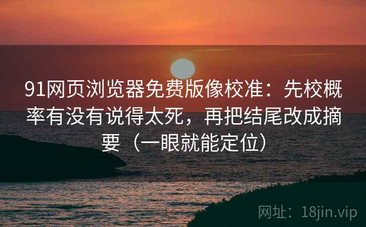 91网页浏览器免费版像校准：先校概率有没有说得太死，再把结尾改成摘要（一眼就能定位）