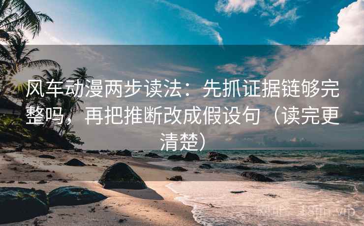 风车动漫两步读法：先抓证据链够完整吗，再把推断改成假设句（读完更清楚）