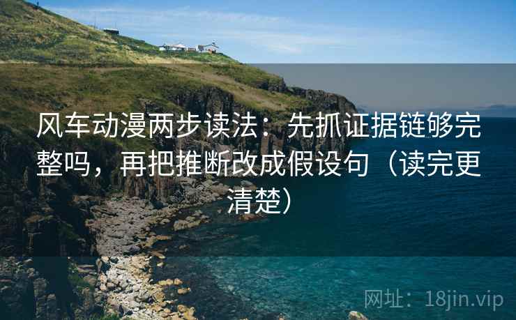 风车动漫两步读法：先抓证据链够完整吗，再把推断改成假设句（读完更清楚）
