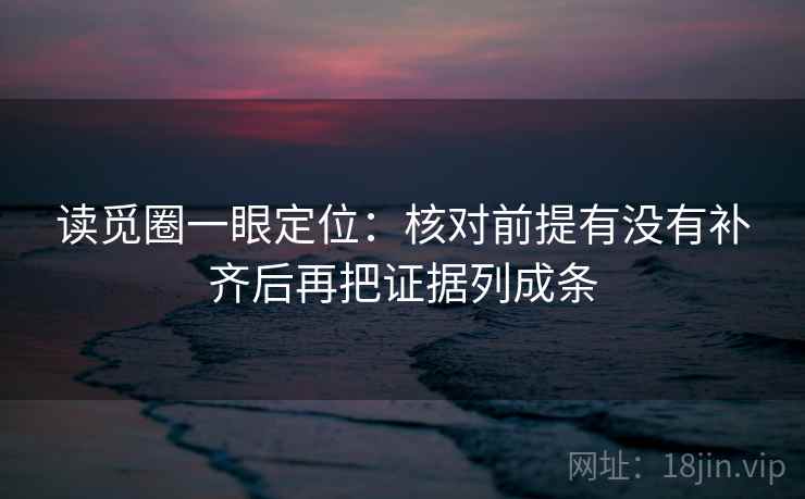 读觅圈一眼定位:核对前提有没有补齐后再把证据列成条 读觅圈一眼定位:核对前提有没有补齐后再把证据列成条