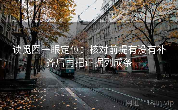 读觅圈一眼定位:核对前提有没有补齐后再把证据列成条 读觅圈一眼定位:核对前提有没有补齐后再把证据列成条