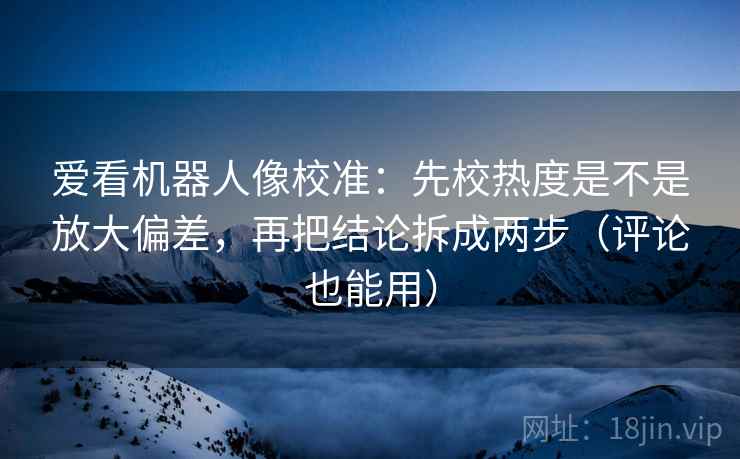 爱看机器人像校准：先校热度是不是放大偏差，再把结论拆成两步（评论也能用）