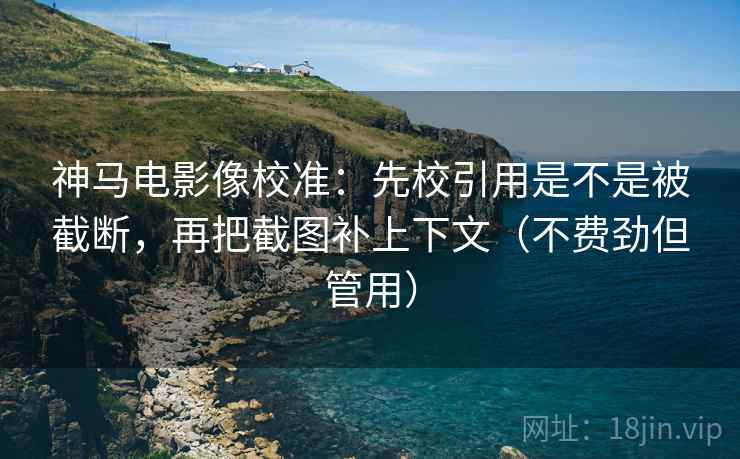 神马电影像校准：先校引用是不是被截断，再把截图补上下文（不费劲但管用）