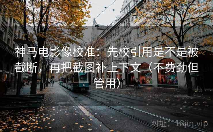 神马电影像校准：先校引用是不是被截断，再把截图补上下文（不费劲但管用）