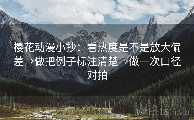 樱花动漫小抄:看热度是不是放大偏差→做把例子标注清楚→做一次口径对拍 樱花动漫小抄:看热度是不是放大偏差→做把例子标注清楚→做一次口径对拍