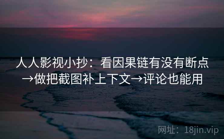 人人影视小抄:看因果链有没有断点→做把截图补上下文→评论也能用 人人影视小抄:看因果链有没有断点→做把截图补上下文→评论也能用