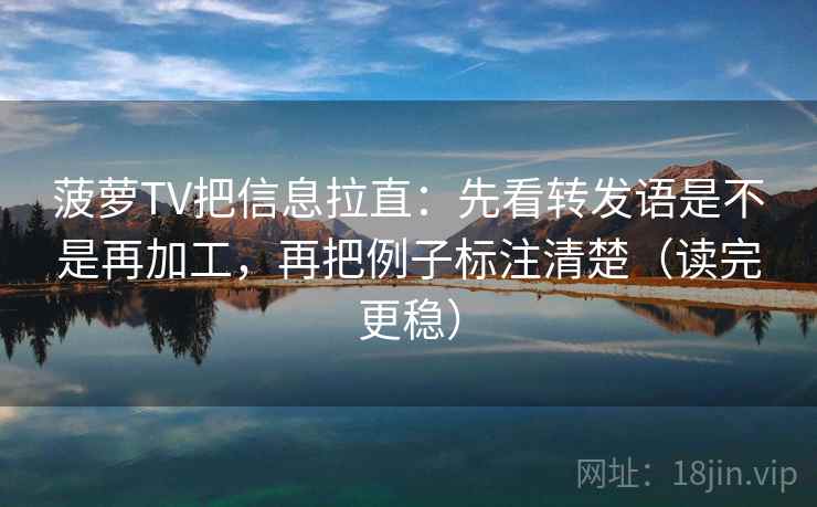 菠萝TV把信息拉直：先看转发语是不是再加工，再把例子标注清楚（读完更稳）