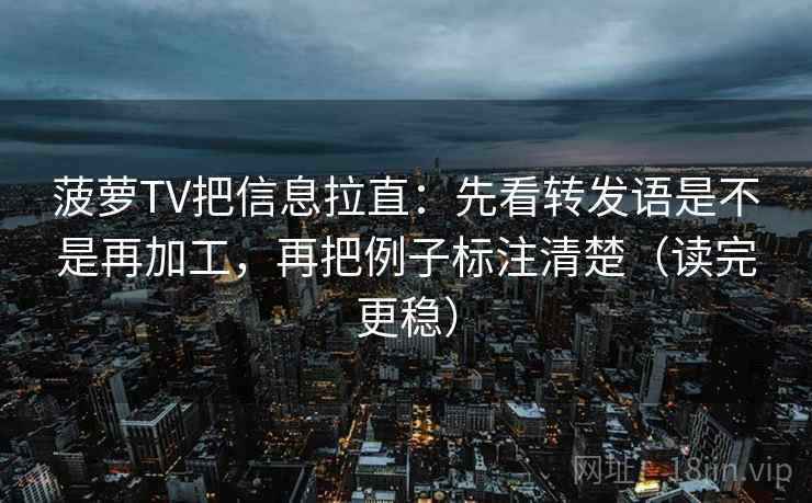 菠萝TV把信息拉直：先看转发语是不是再加工，再把例子标注清楚（读完更稳）