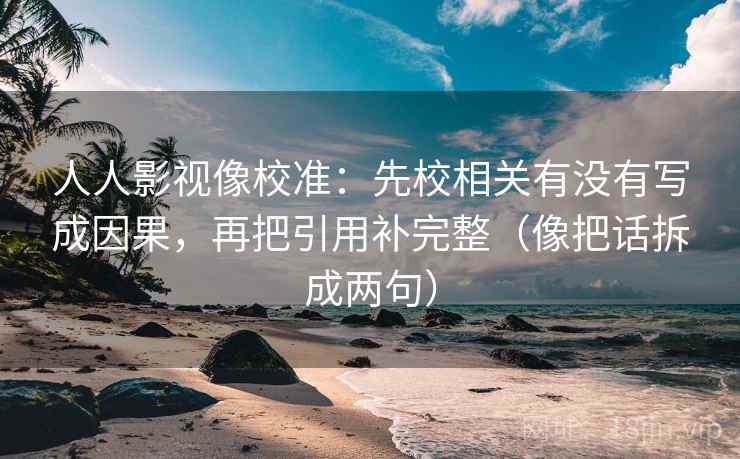 人人影视像校准：先校相关有没有写成因果，再把引用补完整（像把话拆成两句）