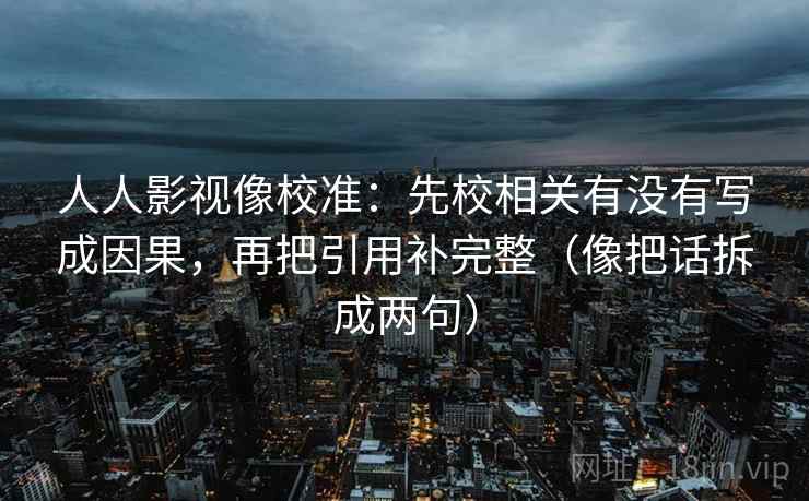 人人影视像校准：先校相关有没有写成因果，再把引用补完整（像把话拆成两句）