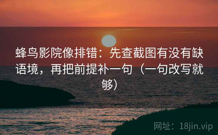 蜂鸟影院像排错：先查截图有没有缺语境，再把前提补一句（一句改写就够）