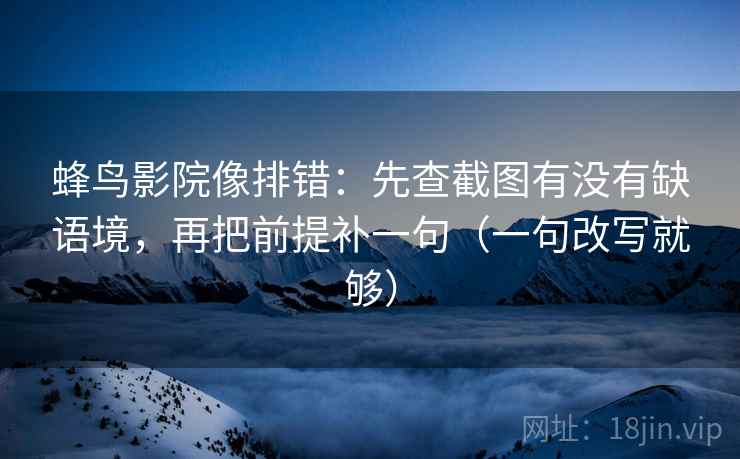 蜂鸟影院像排错：先查截图有没有缺语境，再把前提补一句（一句改写就够）