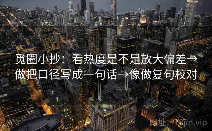 觅圈小抄:看热度是不是放大偏差→做把口径写成一句话→像做复句校对 觅圈小抄:看热度是不是放大偏差→做把口径写成一句话→像做复句校对