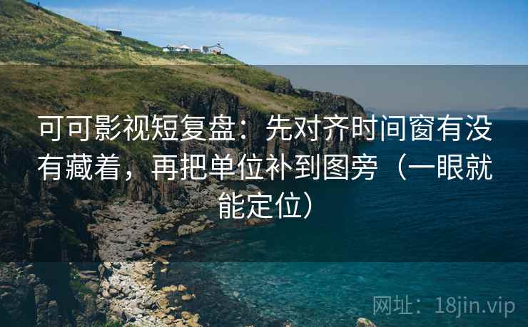 可可影视短复盘：先对齐时间窗有没有藏着，再把单位补到图旁（一眼就能定位）