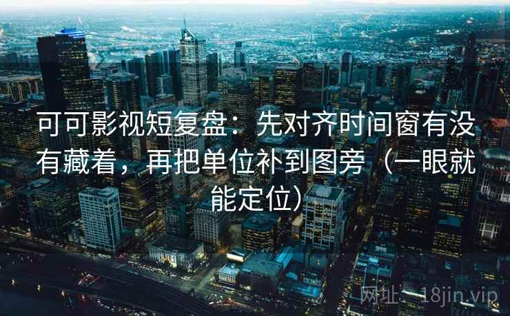 可可影视短复盘：先对齐时间窗有没有藏着，再把单位补到图旁（一眼就能定位）