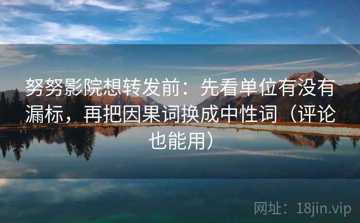 努努影院想转发前:先看单位有没有漏标,再把因果词换成中性词(评论也能用) 努努影院想转发前:先看单位有没有漏标,再把因果词换成中性词(评论也能用)