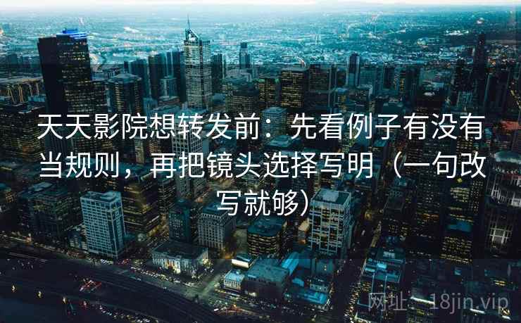 天天影院想转发前：先看例子有没有当规则，再把镜头选择写明（一句改写就够）