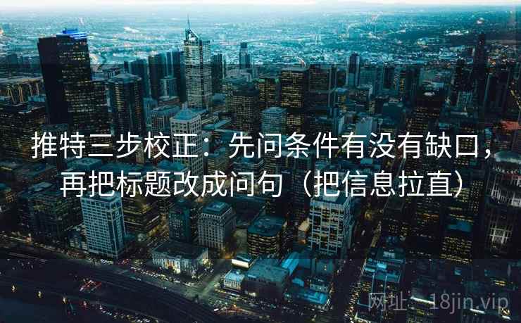 推特三步校正：先问条件有没有缺口，再把标题改成问句（把信息拉直）